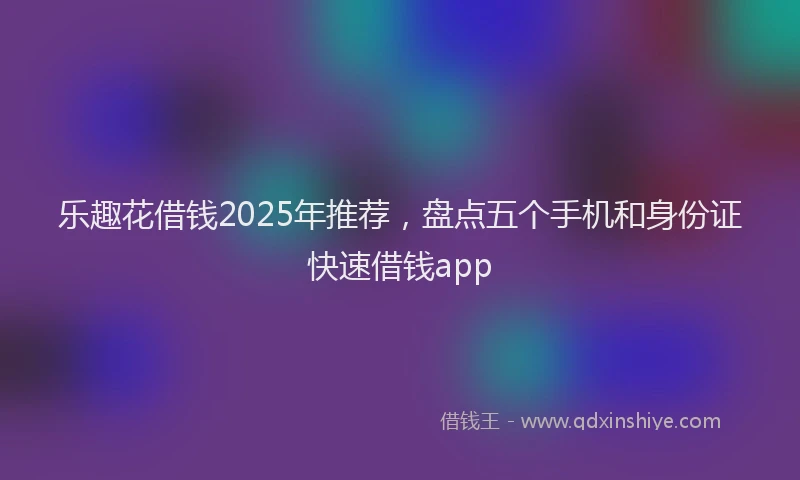 乐趣花借钱2025年推荐，盘点五个手机和身份证快速借钱app