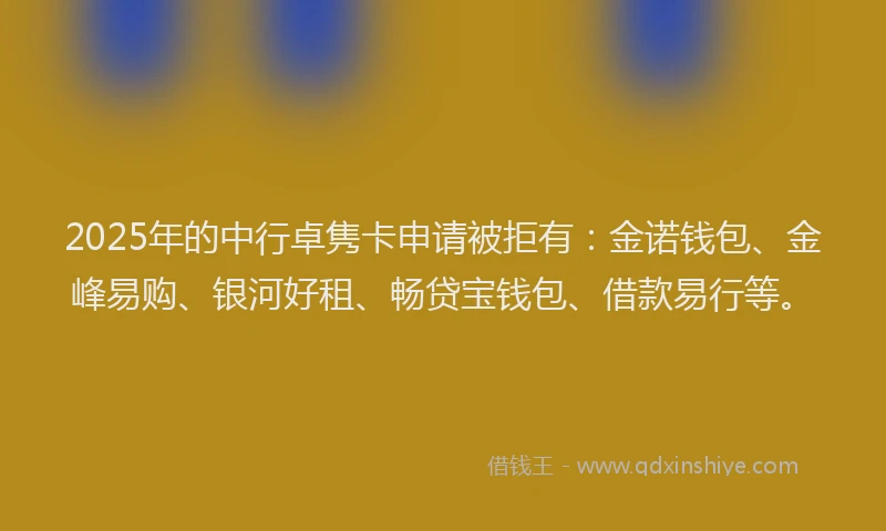 2025年的中行卓隽卡申请被拒有：金诺钱包、金峰易购、银河好租、畅贷宝钱包、借款易行等。