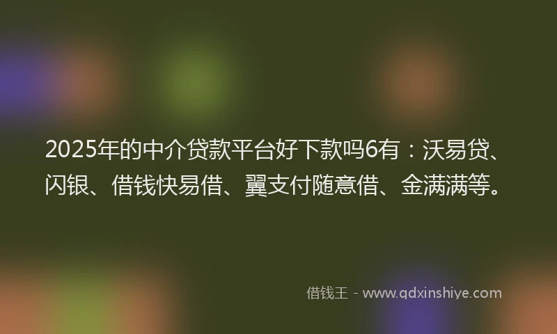 2025年的中介贷款平台好下款吗6有：沃易贷、闪银、借钱快易借、翼支付随意借、金满满等。