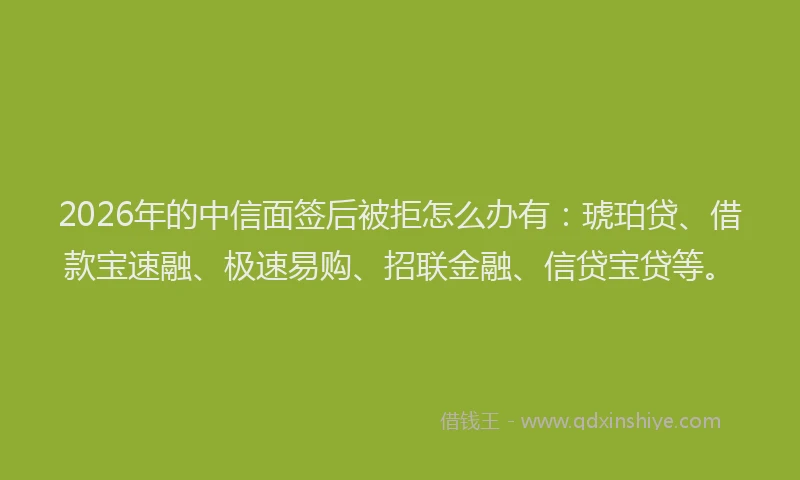 2026年的中信面签后被拒怎么办有：琥珀贷、借款宝速融、极速易购、招联金融、信贷宝贷等。