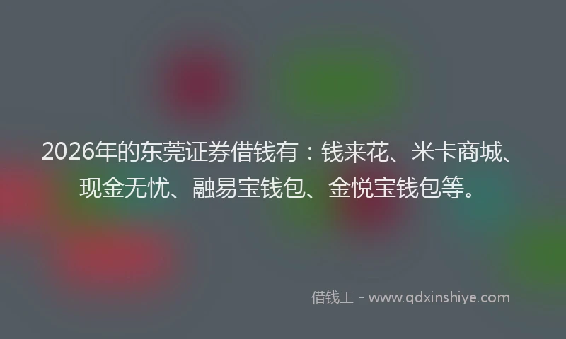 2026年的东莞证券借钱有：钱来花、米卡商城、现金无忧、融易宝钱包、金悦宝钱包等。