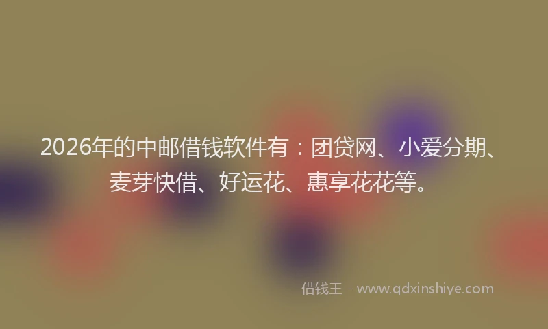 2026年的中邮借钱软件有：团贷网、小爱分期、麦芽快借、好运花、惠享花花等。