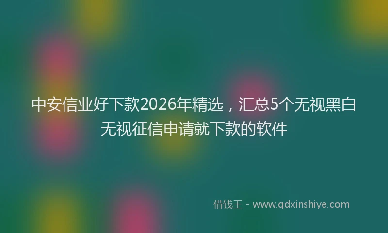 中安信业好下款2026年精选，汇总5个无视黑白无视征信申请就下款的软件