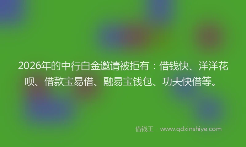 2026年的中行白金邀请被拒有：借钱快、洋洋花呗、借款宝易借、融易宝钱包、功夫快借等。