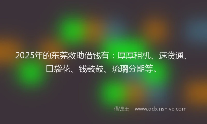2025年的东莞救助借钱有:厚厚租机、速贷通、口袋花、钱鼓鼓、琉璃分期等。