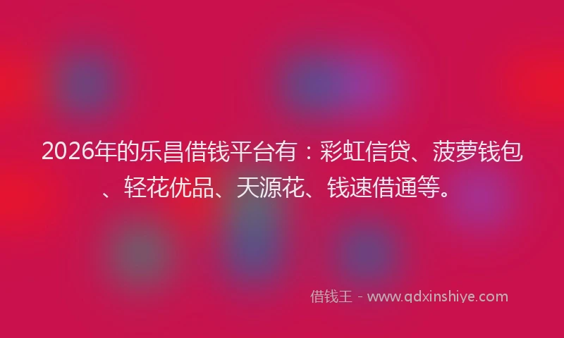 2026年的乐昌借钱平台有:彩虹信贷、菠萝钱包、轻花优品、天源花、钱速借通等。