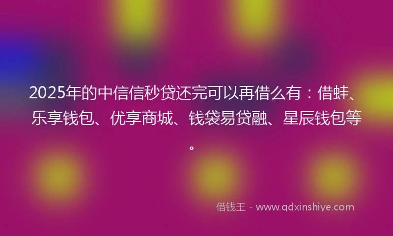 2025年的中信信秒贷还完可以再借么有：借蛙、乐享钱包、优享商城、钱袋易贷融、星辰钱包等。