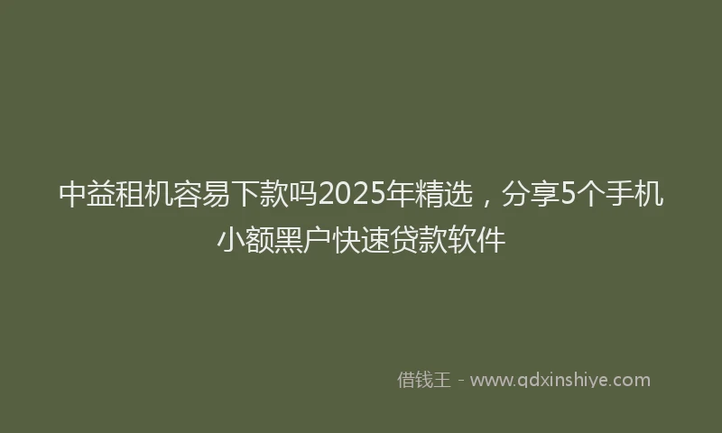 中益租机容易下款吗2025年精选，分享5个手机小额黑户快速贷款软件