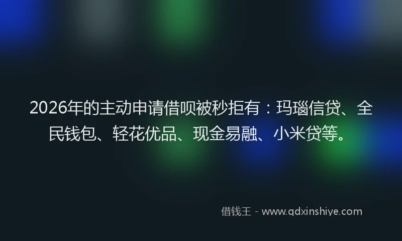 2026年的主动申请借呗被秒拒有：玛瑙信贷、全民钱包、轻花优品、现金易融、小米贷等。