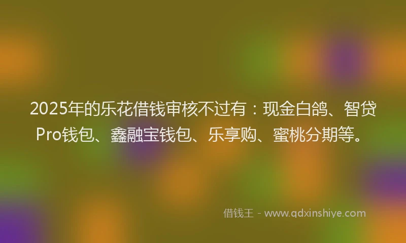 2025年的乐花借钱审核不过有：现金白鸽、智贷Pro钱包、鑫融宝钱包、乐享购、蜜桃分期等。