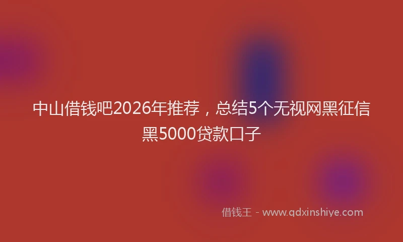 中山借钱吧2026年推荐，总结5个无视网黑征信黑5000贷款口子