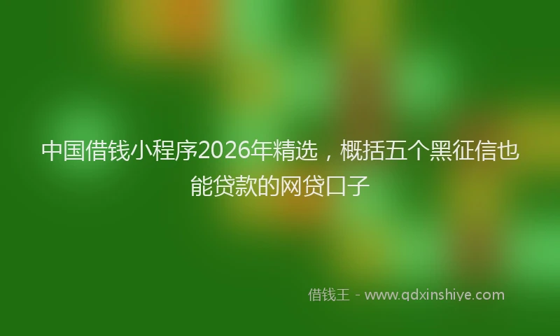 中国借钱小程序2026年精选，概括五个黑征信也能贷款的网贷口子