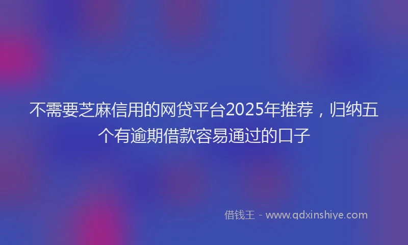 不需要芝麻信用的网贷平台2025年推荐,归纳五个有逾期借款容易通过的口子