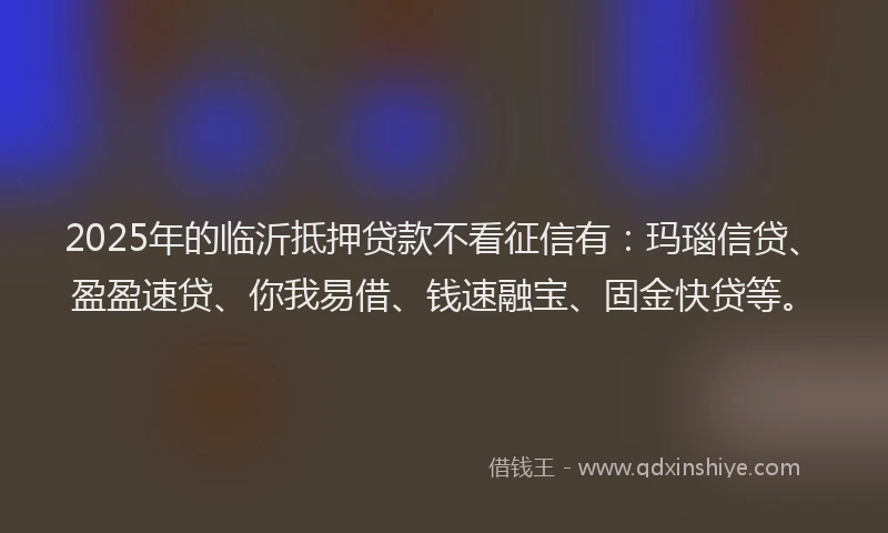2025年的临沂抵押贷款不看征信有:玛瑙信贷、盈盈速贷、你我易借、钱速融宝、固金快贷等。