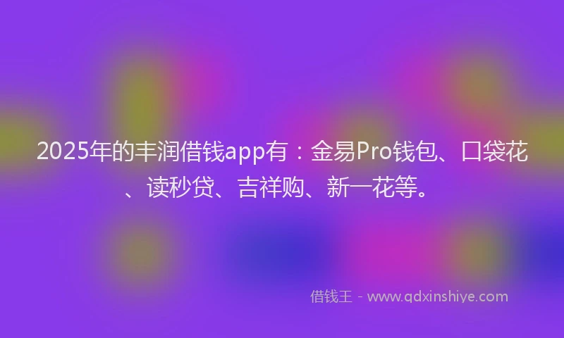 2025年的丰润借钱app有：金易Pro钱包、口袋花、读秒贷、吉祥购、新一花等。