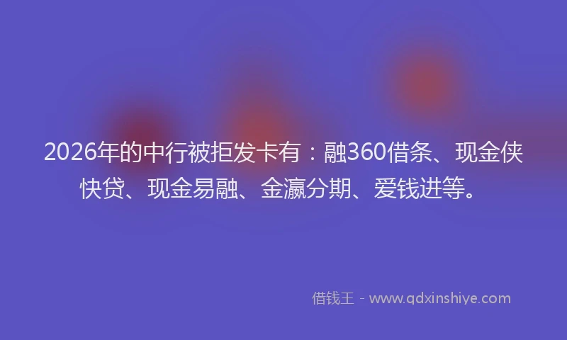 2026年的中行被拒发卡有:融360借条、现金侠快贷、现金易融、金瀛分期、爱钱进等。