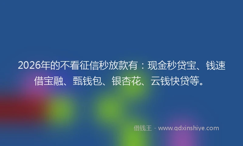 2026年的不看征信秒放款有：现金秒贷宝、钱速借宝融、甄钱包、银杏花、云钱快贷等。