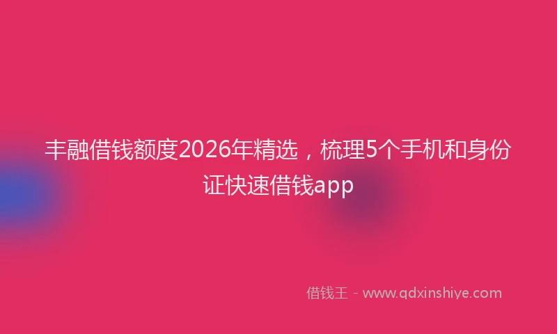 丰融借钱额度2026年精选，梳理5个手机和身份证快速借钱app