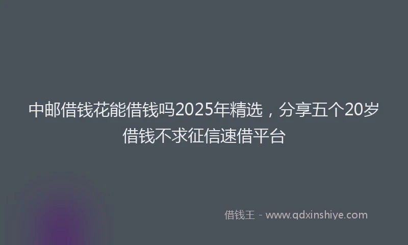 中邮借钱花能借钱吗2025年精选，分享五个20岁借钱不求征信速借平台