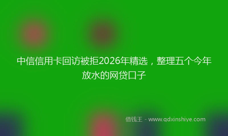 中信信用卡回访被拒2026年精选，整理五个今年放水的网贷口子