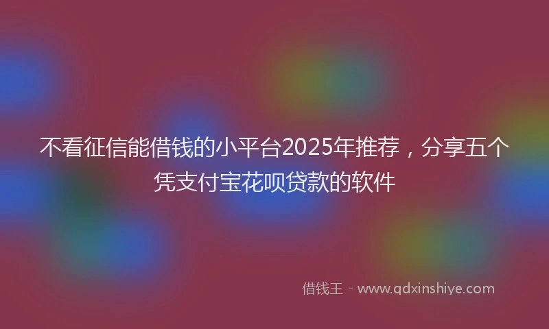 不看征信能借钱的小平台2025年推荐，分享五个凭支付宝花呗贷款的软件