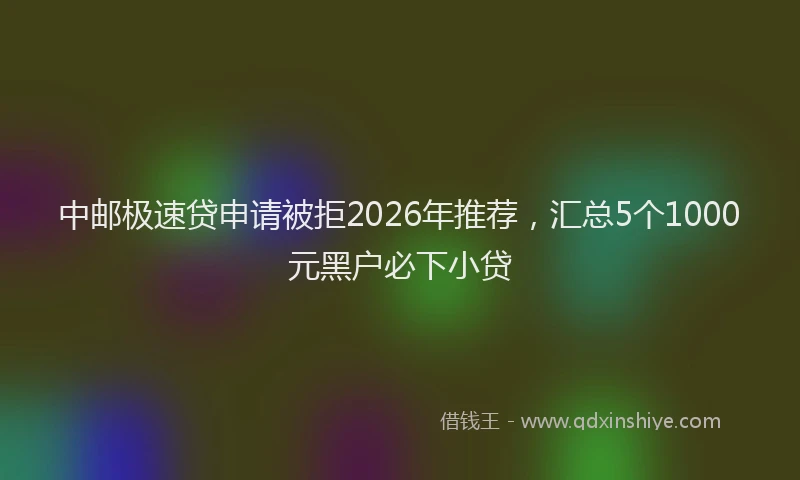 中邮极速贷申请被拒2026年推荐，汇总5个1000元黑户必下小贷
