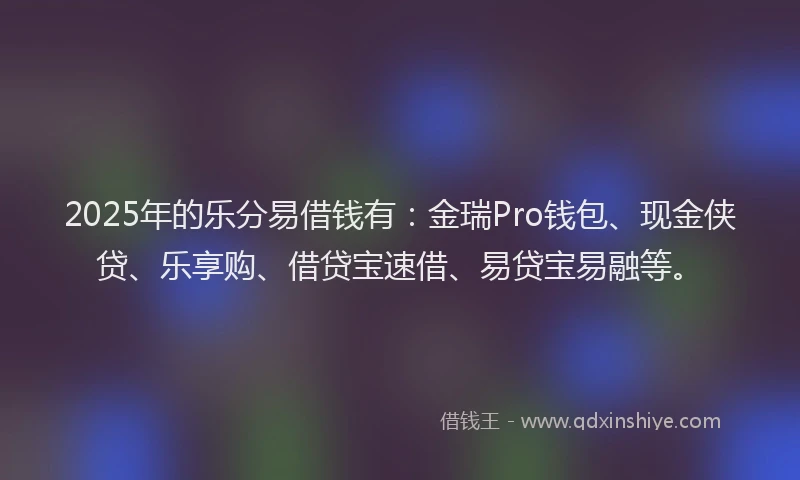 2025年的乐分易借钱有：金瑞Pro钱包、现金侠贷、乐享购、借贷宝速借、易贷宝易融等。