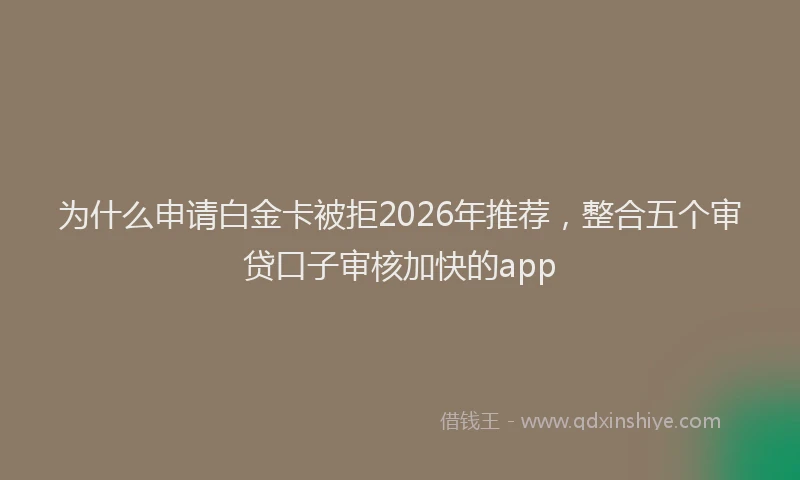 为什么申请白金卡被拒2026年推荐,整合五个审贷口子审核加快的app