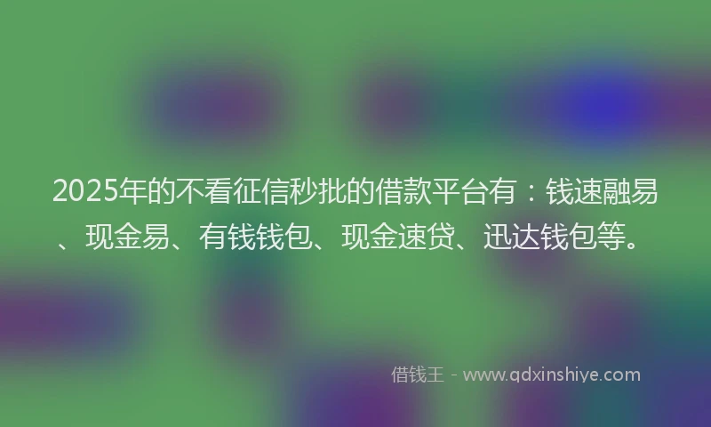 2025年的不看征信秒批的借款平台有：钱速融易、现金易、有钱钱包、现金速贷、迅达钱包等。