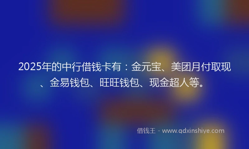2025年的中行借钱卡有:金元宝、美团月付取现、金易钱包、旺旺钱包、现金超人等。