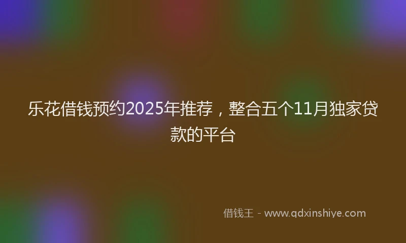 乐花借钱预约2025年推荐，整合五个11月独家贷款的平台