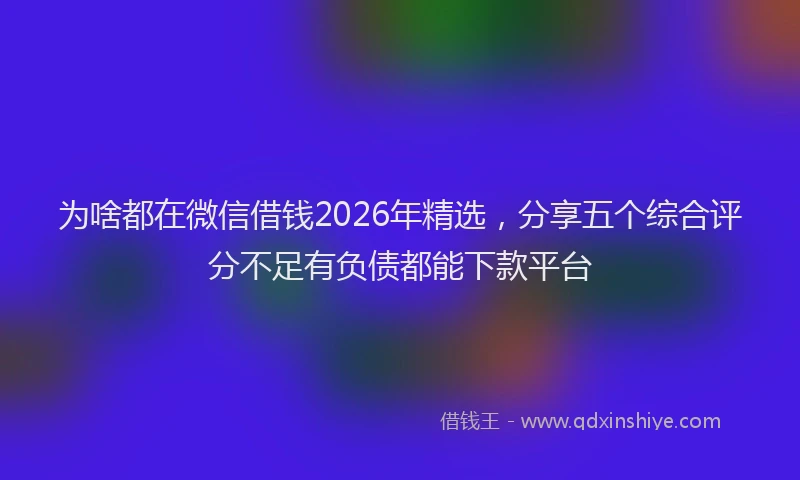 为啥都在微信借钱2026年精选，分享五个综合评分不足有负债都能下款平台