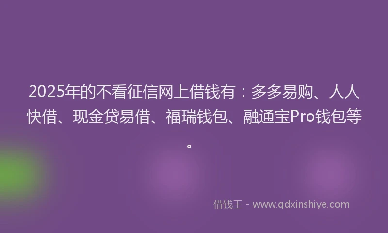 2025年的不看征信网上借钱有：多多易购、人人快借、现金贷易借、福瑞钱包、融通宝Pro钱包等。