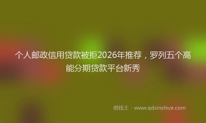 个人邮政信用贷款被拒2026年推荐，罗列五个高能分期贷款平台新秀