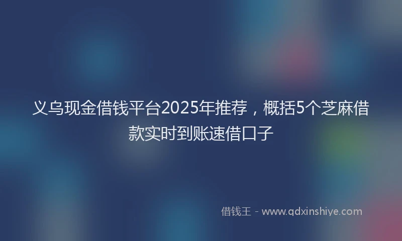 义乌现金借钱平台2025年推荐，概括5个芝麻借款实时到账速借口子