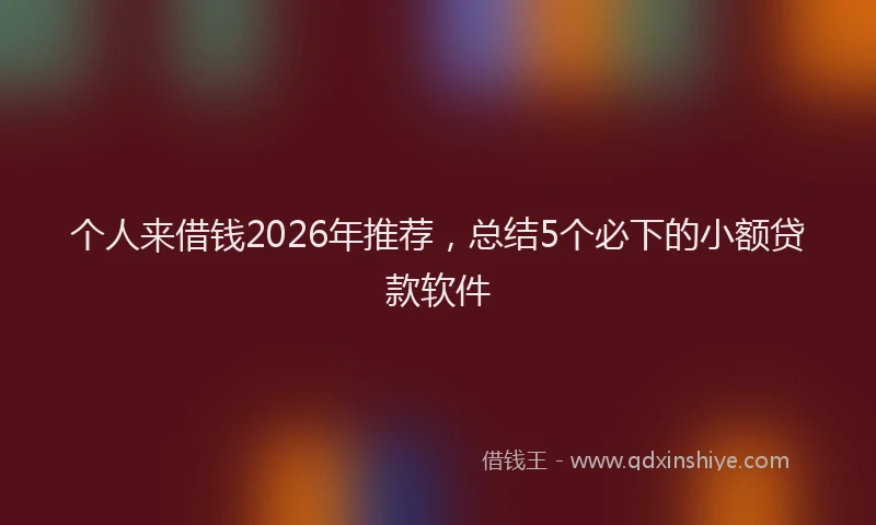 个人来借钱2026年推荐,总结5个必下的小额贷款软件
