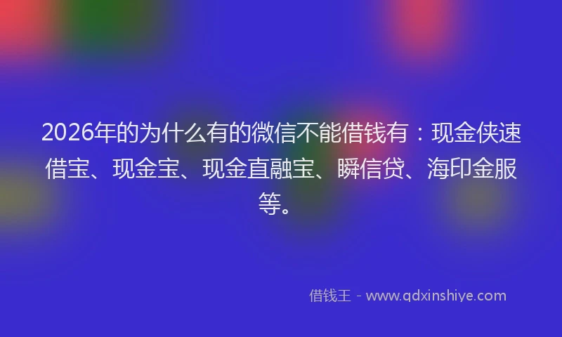 2026年的为什么有的微信不能借钱有：现金侠速借宝、现金宝、现金直融宝、瞬信贷、海印金服等。