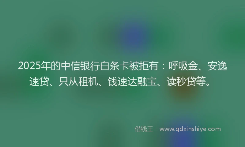 2025年的中信银行白条卡被拒有：呼吸金、安逸速贷、只从租机、钱速达融宝、读秒贷等。