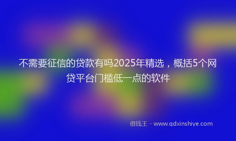 不需要征信的贷款有吗2025年精选，概括5个网贷平台门槛低一点的软件