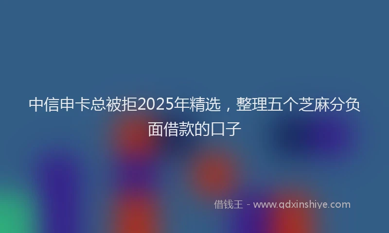 中信申卡总被拒2025年精选,整理五个芝麻分负面借款的口子