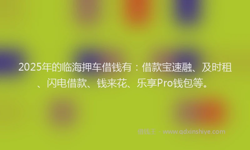 2025年的临海押车借钱有:借款宝速融、及时租、闪电借款、钱来花、乐享Pro钱包等。