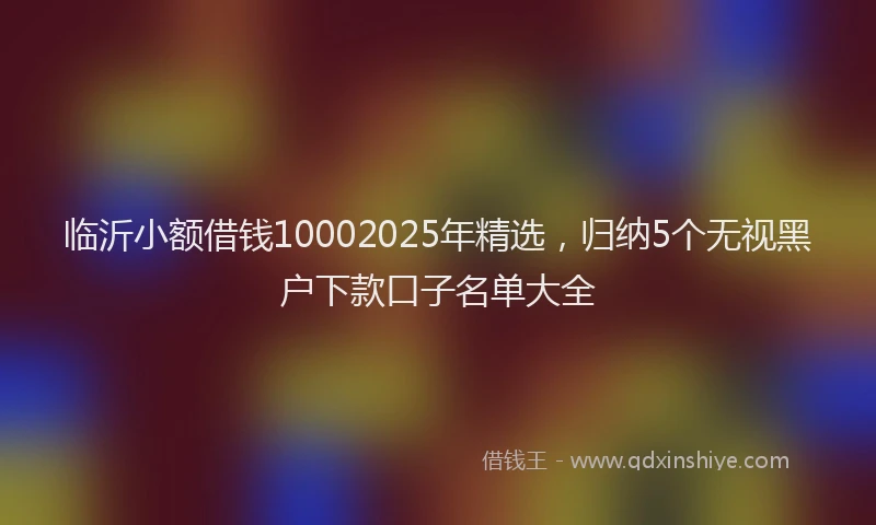 临沂小额借钱10002025年精选，归纳5个无视黑户下款口子名单大全