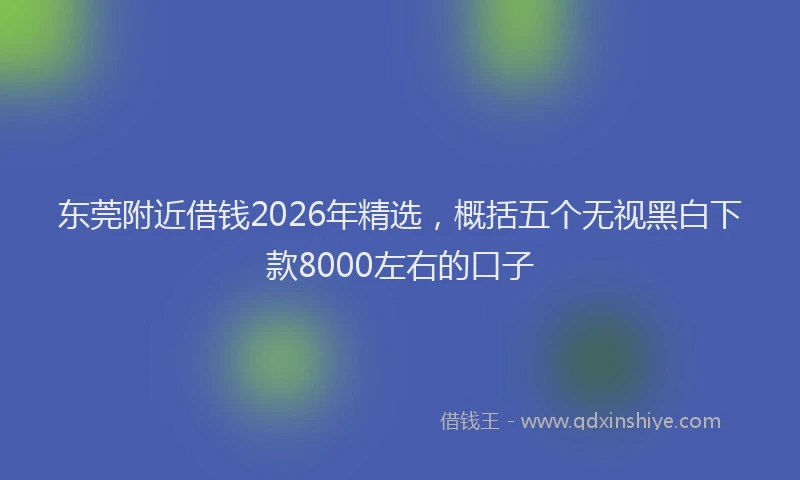 东莞附近借钱2026年精选,概括五个无视黑白下款8000左右的口子