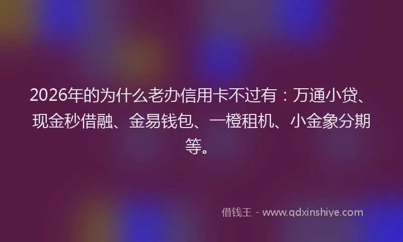 2026年的为什么老办信用卡不过有：万通小贷、现金秒借融、金易钱包、一橙租机、小金象分期等。