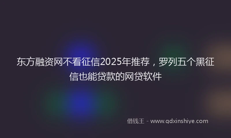 东方融资网不看征信2025年推荐,罗列五个黑征信也能贷款的网贷软件