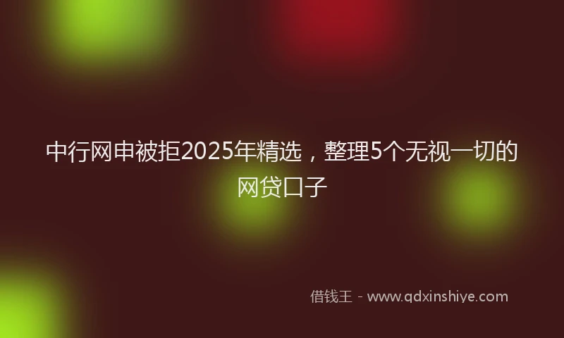 中行网申被拒2025年精选，整理5个无视一切的网贷口子