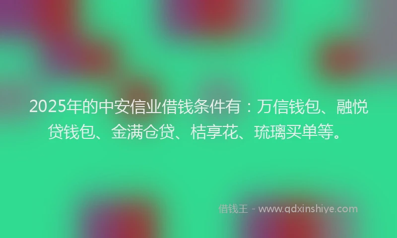 2025年的中安信业借钱条件有：万信钱包、融悦贷钱包、金满仓贷、桔享花、琉璃买单等。