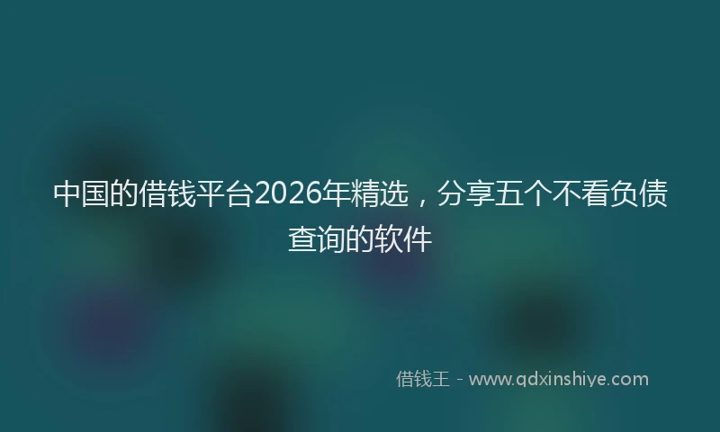 中国的借钱平台2026年精选，分享五个不看负债查询的软件