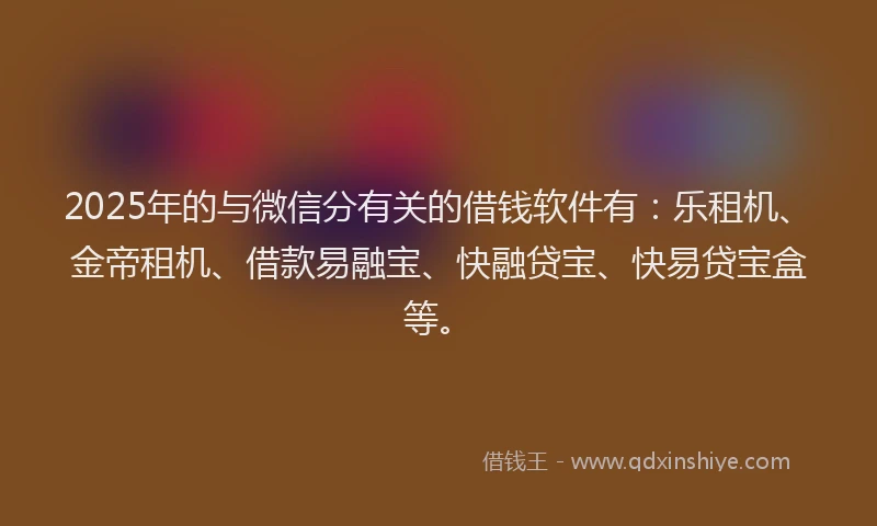 2025年的与微信分有关的借钱软件有：乐租机、金帝租机、借款易融宝、快融贷宝、快易贷宝盒等。