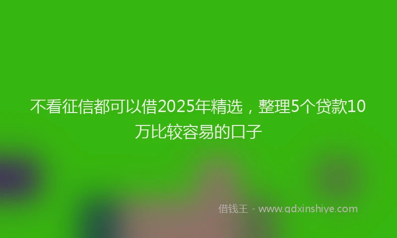 不看征信都可以借2025年精选，整理5个贷款10万比较容易的口子